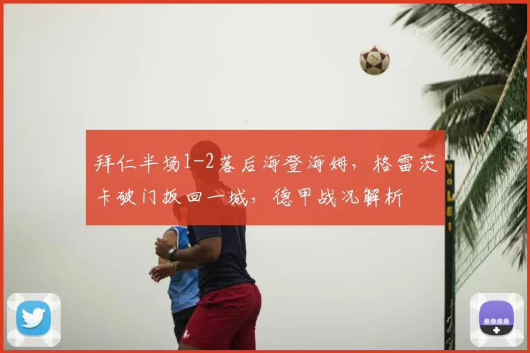 拜仁半场1-2落后海登海姆，格雷茨卡破门扳回一城，德甲战况解析