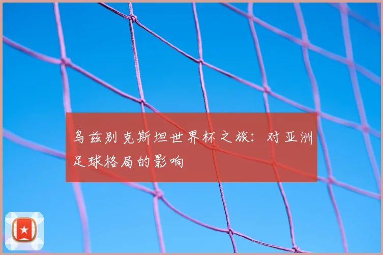 乌兹别克斯坦世界杯之旅：对亚洲足球格局的影响