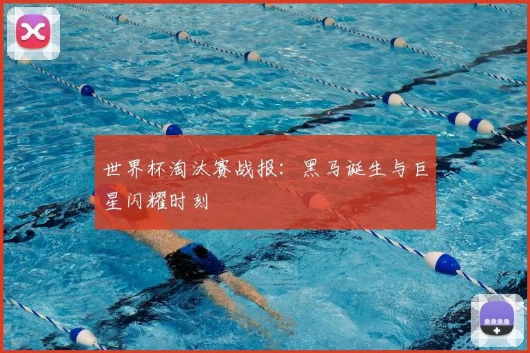 世界杯淘汰赛战报：黑马诞生与巨星闪耀时刻
