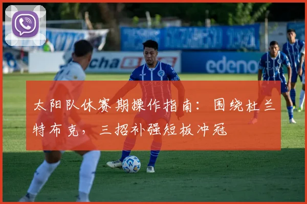 太阳队休赛期操作指南：围绕杜兰特布克，三招补强短板冲冠