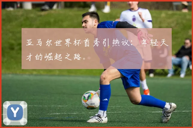亚马尔世界杯首秀引热议：年轻天才的崛起之路。