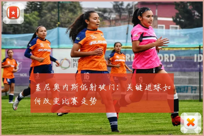 基尼奥内斯低射破门：关键进球如何改变比赛走势