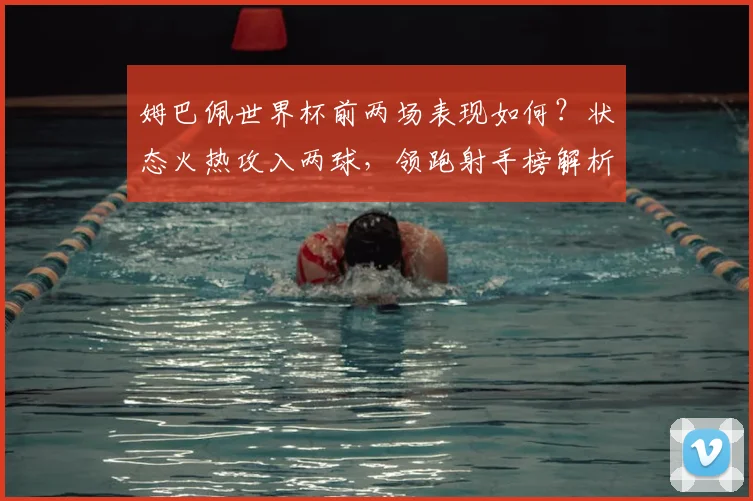 姆巴佩世界杯前两场表现如何？状态火热攻入两球，领跑射手榜解析