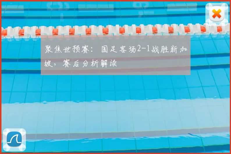 聚焦世预赛：国足客场2-1战胜新加坡，赛后分析解读