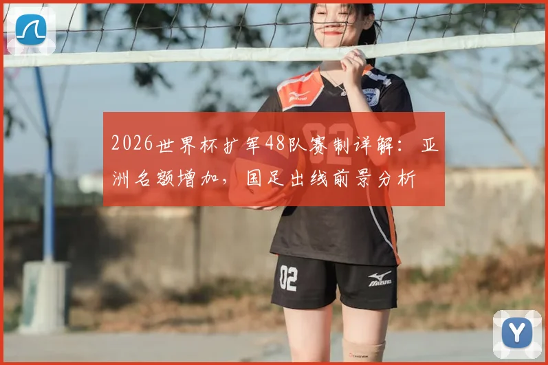 2026世界杯扩军48队赛制详解：亚洲名额增加，国足出线前景分析