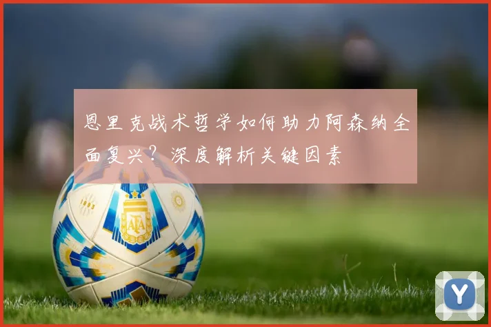 恩里克战术哲学如何助力阿森纳全面复兴？深度解析关键因素