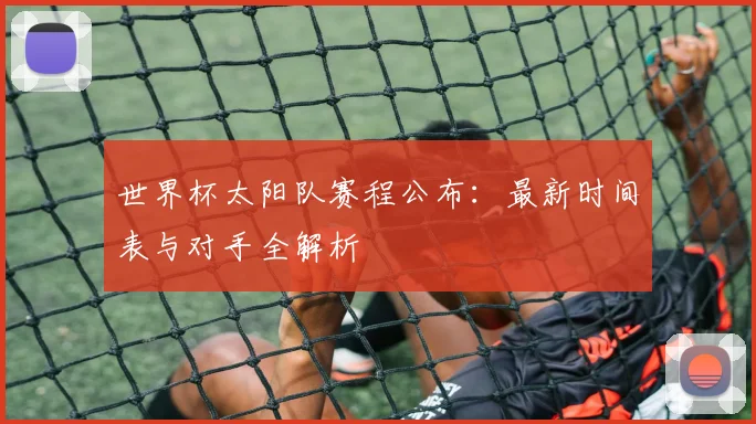 世界杯太阳队赛程公布：最新时间表与对手全解析