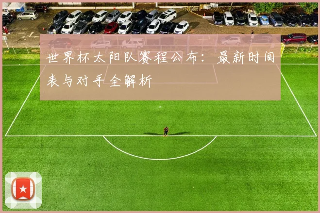 世界杯太阳队赛程公布：最新时间表与对手全解析