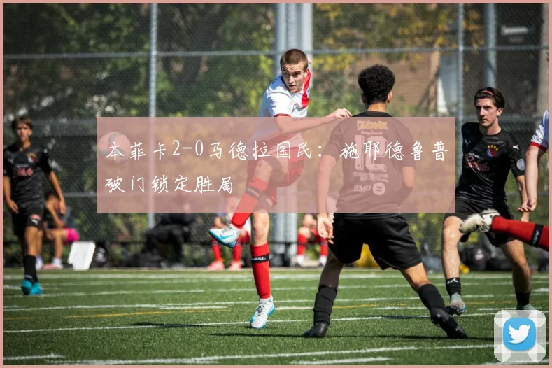 本菲卡2-0马德拉国民：施耶德鲁普破门锁定胜局