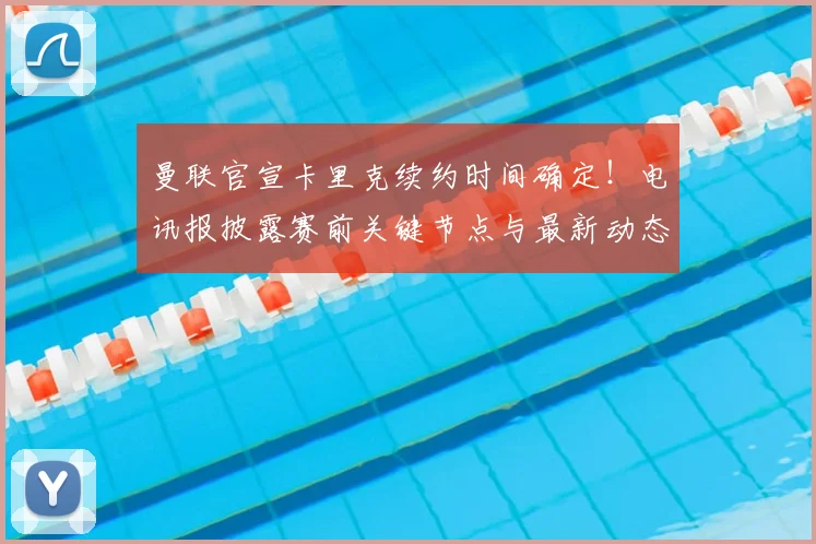 曼联官宣卡里克续约时间确定！电讯报披露赛前关键节点与最新动态