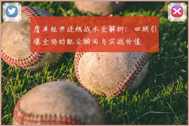 詹库经典连线战术全解析：回顾引爆全场的配合瞬间与实战价值