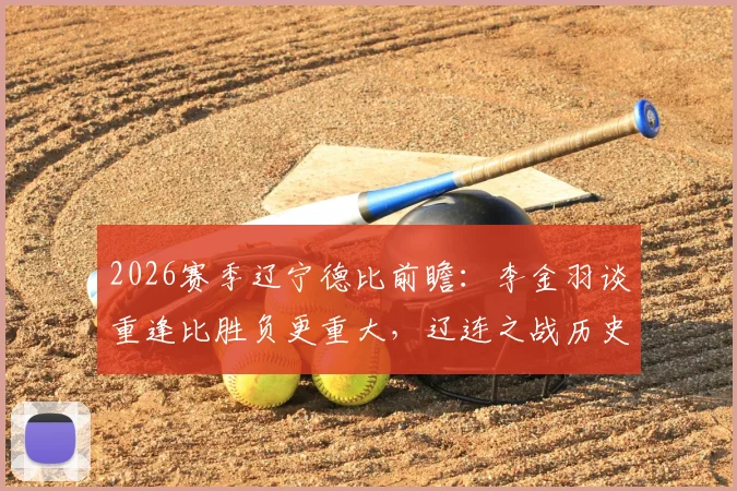 2026赛季辽宁德比前瞻：李金羽谈重逢比胜负更重大，辽连之战历史、回忆与毫无保留的意义
