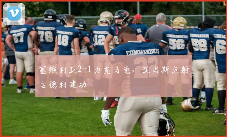 塞维利亚2-1力克马竞，亚当斯点射古德利建功