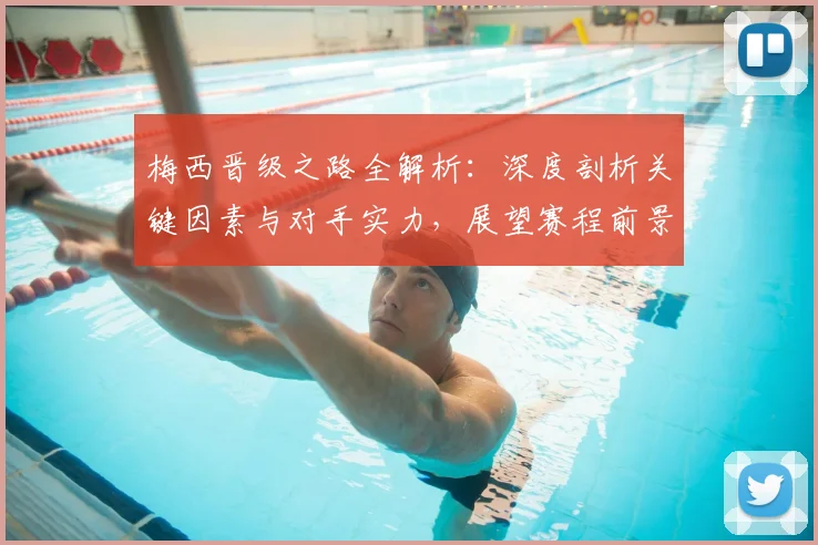 梅西晋级之路全解析：深度剖析关键因素与对手实力，展望赛程前景