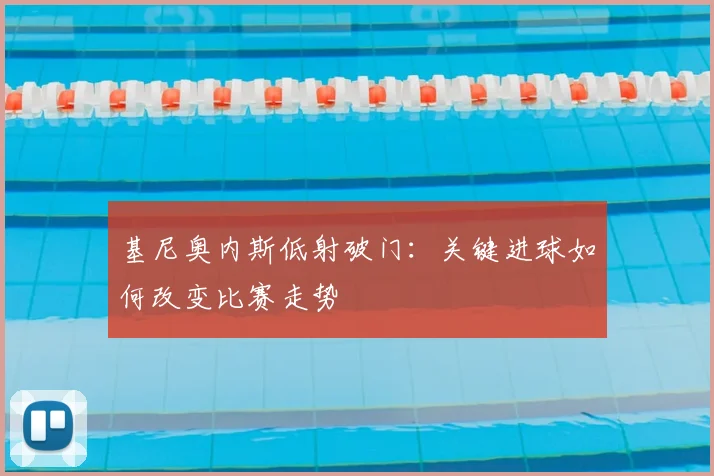 基尼奥内斯低射破门：关键进球如何改变比赛走势