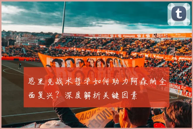 恩里克战术哲学如何助力阿森纳全面复兴？深度解析关键因素