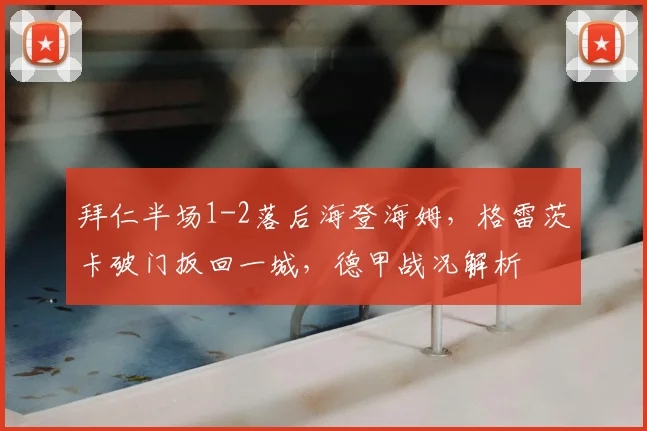 拜仁半场1-2落后海登海姆，格雷茨卡破门扳回一城，德甲战况解析