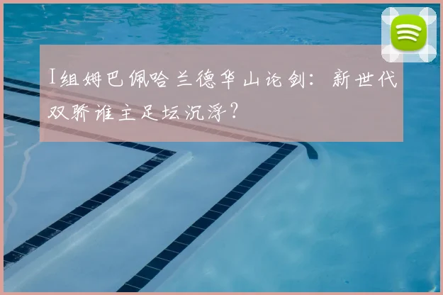 I组姆巴佩哈兰德华山论剑：新世代双骄谁主足坛沉浮？
