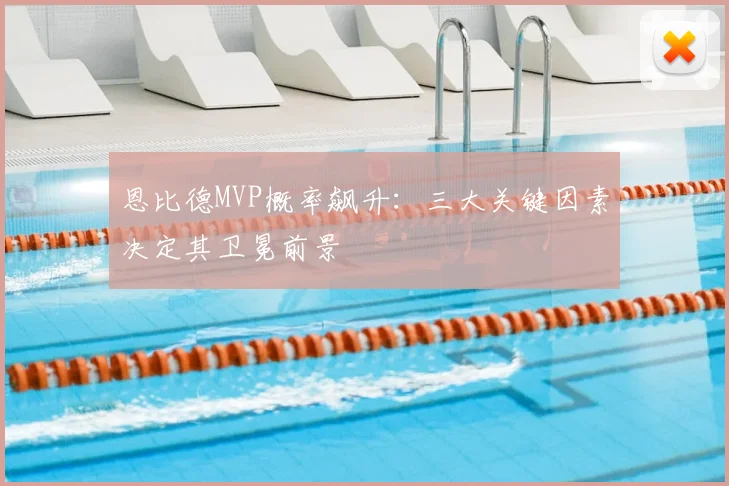 恩比德MVP概率飙升：三大关键因素决定其卫冕前景